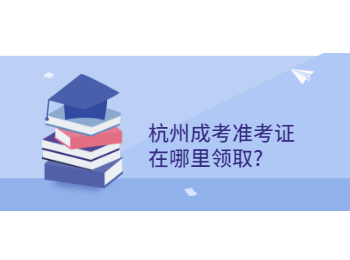 杭州成考準考證在哪里領取